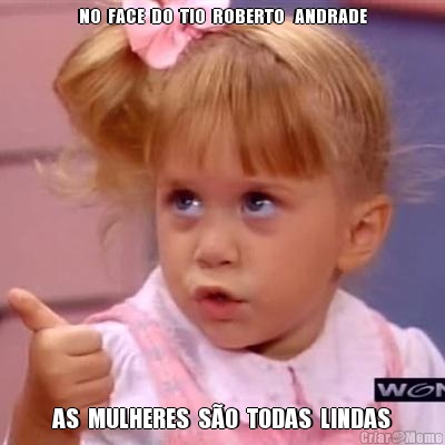 NO  FACE  DO  TIO  ROBERTO   ANDRADE AS  MULHERES  S�O  TODAS  LINDAS
