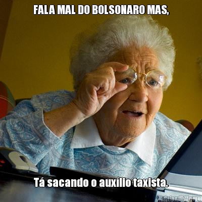 FALA MAL DO BOLSONARO MAS, T� sacando o aux�lio taxista.
