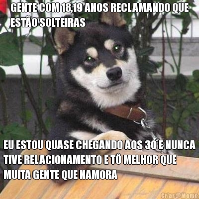 GENTE COM 18,19 ANOS RECLAMANDO QUE
EST�O SOLTEIRAS EU ESTOU QUASE CHEGANDO AOS 30 E NUNCA
TIVE RELACIONAMENTO E T� MELHOR QUE
MUITA GENTE QUE NAMORA