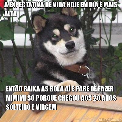 A EXPECTATIVA DE VIDA HOJE EM DIA � MAIS
ALTA ENT�O BAIXA AS BOLA A� E PARE DE FAZER
MIMIMI S� PORQUE CHEGOU AOS 20 ANOS
SOLTEIRO E VIRGEM