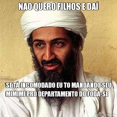 NAO QUERO FILHOS E DA� SE T� INCOMODADO EU TO MANDANDO SEU
MIMIMI PRO DEPARTAMENTO DO FODA-SE