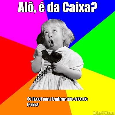 Al�, � da Caixa? S� liguei para lembrar que estou de
f�rias!