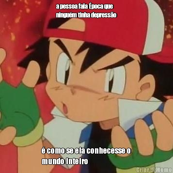 a pessoa fala �poca que
ningu�m tinha depress�o � como se ela conhecesse o
mundo inteiro