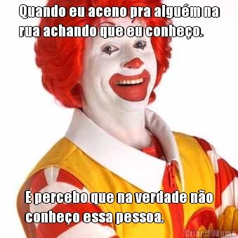Quando eu aceno pra algu�m na
rua achando que eu conhe�o. E percebo que na verdade n�o
conhe�o essa pessoa.
