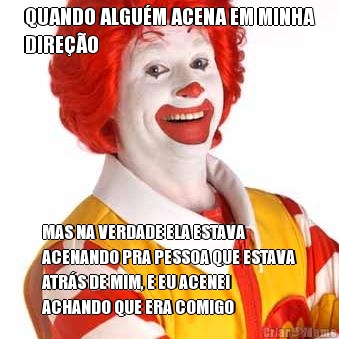 QUANDO ALGU�M ACENA EM MINHA
DIRE��O MAS NA VERDADE ELA ESTAVA
ACENANDO PRA PESSOA QUE ESTAVA
ATR�S DE MIM, E EU ACENEI
ACHANDO QUE ERA COMIGO