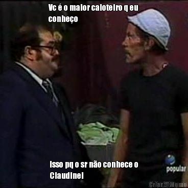 Vc � o maior caloteiro q eu
conhe�o  Isso pq o sr n�o conhece o
Claudinei 