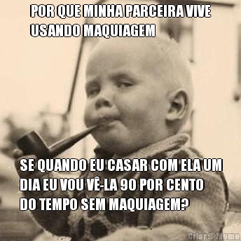 POR QUE MINHA PARCEIRA VIVE
USANDO MAQUIAGEM SE QUANDO EU CASAR COM ELA UM
DIA EU VOU V�-LA 90 POR CENTO
DO TEMPO SEM MAQUIAGEM?