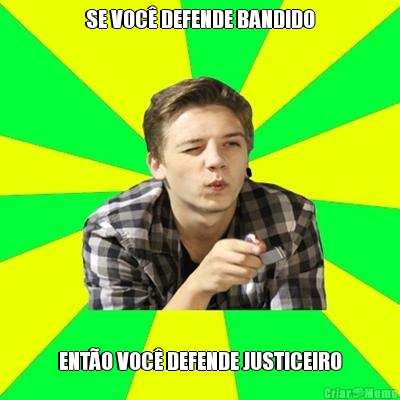 SE VOC� DEFENDE BANDIDO ENT�O VOC� DEFENDE JUSTICEIRO