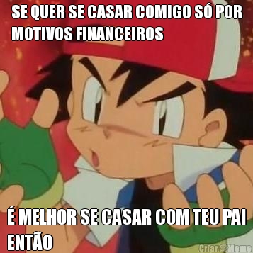 SE QUER SE CASAR COMIGO S� POR
MOTIVOS FINANCEIROS � MELHOR SE CASAR COM TEU PAI
ENT�O