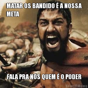 MATAR OS BANDIDO � A NOSSA
META FALA PRA N�S QUEM � O PODER
