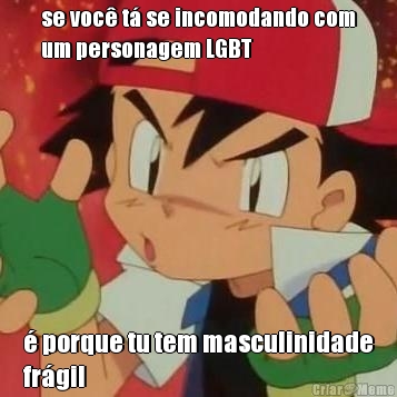 se voc� t� se incomodando com
um personagem LGBT � porque tu tem masculinidade
fr�gil