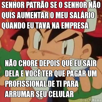 SENHOR PATR�O SE O SENHOR N�O
QUIS AUMENTAR O MEU SAL�RIO
QUANDO EU TAVA NA EMPRESA N�O CHORE DEPOIS QUE EU SAIR
DELA E VOC� TER QUE PAGAR UM
PROFISSIONAL DE TI PARA
ARRUMAR SEU CELULAR