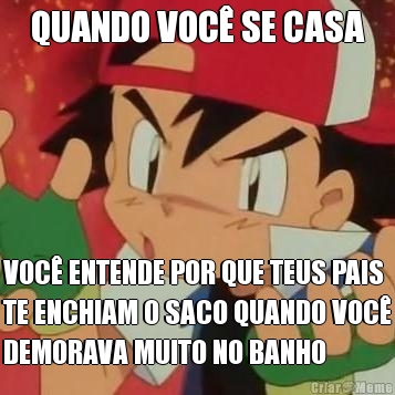 QUANDO VOC� SE CASA VOC� ENTENDE POR QUE TEUS PAIS
TE ENCHIAM O SACO QUANDO VOC�
DEMORAVA MUITO NO BANHO