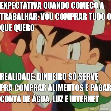 EXPECTATIVA QUANDO COME�O A
TRABALHAR: VOU COMPRAR TUDO O
QUE QUERO REALIDADE: DINHEIRO S� SERVE
PRA COMPRAR ALIMENTOS E PAGAR
CONTA DE �GUA, LUZ E INTERNET