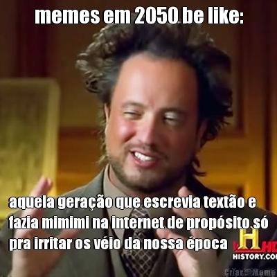 memes em 2050 be like: aquela gera��o que escrevia text�o e
fazia mimimi na internet de prop�sito s�
pra irritar os v�io da nossa �poca