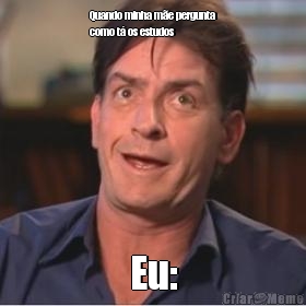 Quando minha m�e pergunta
como t� os estudos Eu: