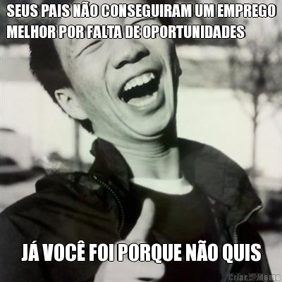 SEUS PAIS N�O CONSEGUIRAM UM EMPREGO
MELHOR POR FALTA DE OPORTUNIDADES J� VOC� FOI PORQUE N�O QUIS