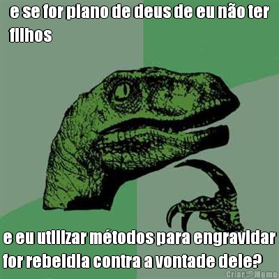 e se for plano de deus de eu n�o ter
filhos e eu utilizar m�todos para engravidar
for rebeldia contra a vontade dele?