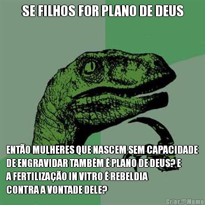 SE FILHOS FOR PLANO DE DEUS ENT�O MULHERES QUE NASCEM SEM CAPACIDADE
DE ENGRAVIDAR TAMB�M � PLANO DE DEUS? E
A FERTILIZA��O IN VITRO � REBELDIA
CONTRA A VONTADE DELE?
