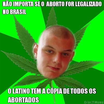 N�O IMPORTA SE O  ABORTO FOR LEGALIZADO
NO BRASIL O LATINO TEM A C�PIA DE TODOS OS
ABORTADOS