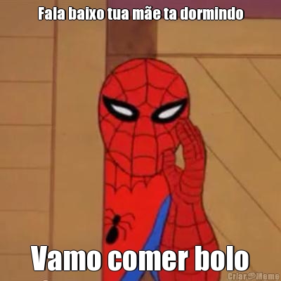 Fala baixo tua m�e ta dormindo Vamo comer bolo
