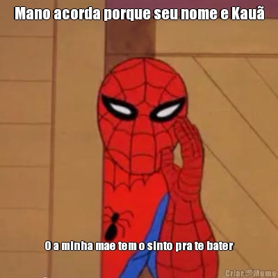 Mano acorda porque seu nome e Kau� O a minha mae tem o sinto pra te bater
