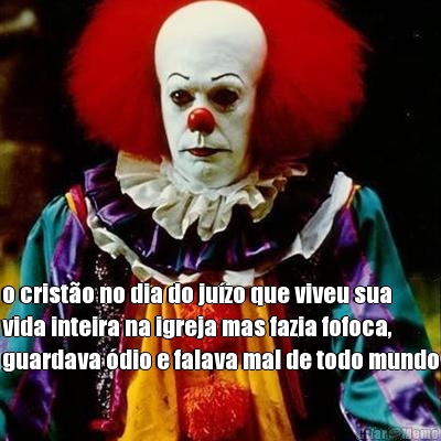  o crist�o no dia do ju�zo que viveu sua
vida inteira na igreja mas fazia fofoca,
guardava �dio e falava mal de todo mundo