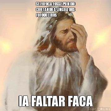 SE FOFOCA FOSSE PUNIDO
CORTANDO A L�NGUA DOS
FOFOQUEIROS IA FALTAR FACA