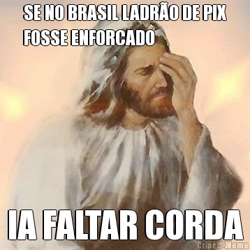 SE NO BRASIL LADR�O DE PIX
FOSSE ENFORCADO IA FALTAR CORDA