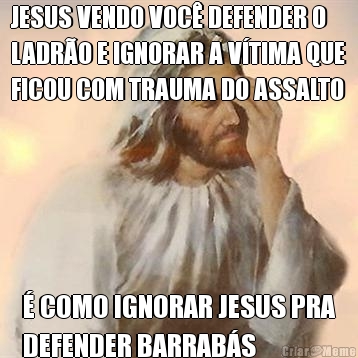 JESUS VENDO VOC� DEFENDER O
LADR�O E IGNORAR A V�TIMA QUE
FICOU COM TRAUMA DO ASSALTO � COMO IGNORAR JESUS PRA
DEFENDER BARRAB�S