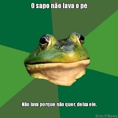 O sapo n�o lava o p� N�o lava porque n�o quer, deixa ele.