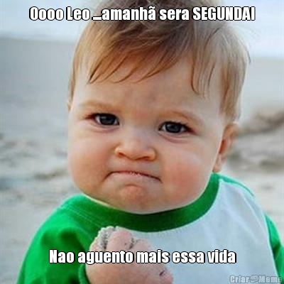 Oooo Leo ....amanh� sera SEGUNDA! Nao aguento mais essa vida