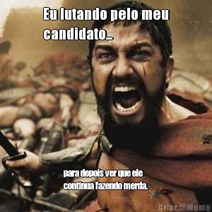 Eu lutando pelo meu
candidato... para depois ver que ele
continua fazendo merda.