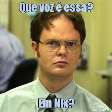 Que voz � essa? Ein Nix?