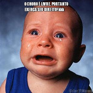 O CHORO � LIVRE, PORTANTO
EXER�A SEU DIREITO! kkk 