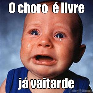 O choro  � livre j� vaitarde