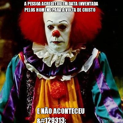 A PESSOA ACREDITOU EM DATA INVENTADA
PELOS HOMENS PARA A VOLTA DE CRISTO E N�O ACONTECEU 
🤡