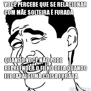 VOC� PERCEBE QUE SE RELACIONAR
COM M�E SOLTEIRA � FURADA QUANDO VOC� N�O PODE
REPREENDER O FILHO DELA QUANDO
ELE FAZ ALGUMA COISA ERRADA
