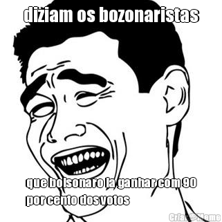 diziam os bozonaristas que bolsonaro ia ganhar com 90
por cento dos votos