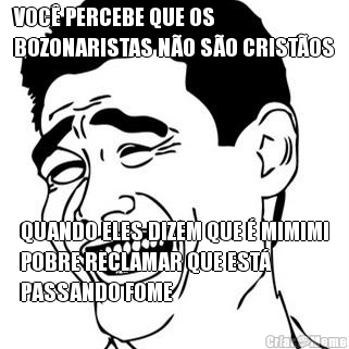 VOC� PERCEBE QUE OS
BOZONARISTAS N�O S�O CRIST�OS QUANDO ELES DIZEM QUE � MIMIMI
POBRE RECLAMAR QUE EST�
PASSANDO FOME