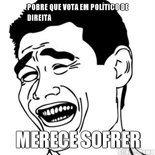 POBRE QUE VOTA EM POL�TICO DE
DIREITA MERECE SOFRER