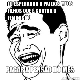 EU ESPERANDO O PAI DOS MEUS
FILHOS QUE � CONTRA O
FEMINISMO PAGAR A PENS�O DO M�S