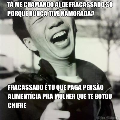 T� ME CHAMANDO A� DE FRACASSADO S�
PORQUE NUNCA TIVE NAMORADA? FRACASSADO � TU QUE PAGA PENS�O
ALIMENT�CIA PRA MULHER QUE TE BOTOU
CHIFRE