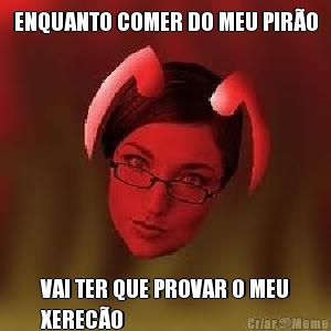 ENQUANTO COMER DO MEU PIR�O VAI TER QUE PROVAR O MEU
XEREC�O