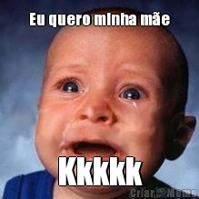 Eu quero minha m�e Kkkkk