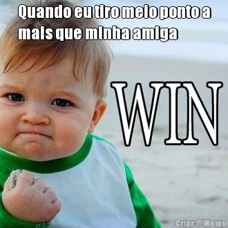Quando eu tiro meio ponto a
mais que minha amiga
 