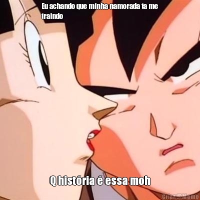 Eu achando que minha namorada ta me
traindo Q hist�ria � essa moh