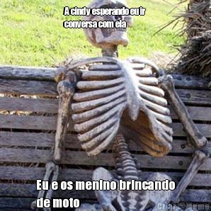 A cindy esperando eu ir
conversa com ela
 Eu e os menino brincando
de moto

