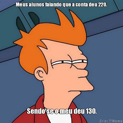 Meus alunos falando que a conta deu 220. Sendo se o meu deu 130.