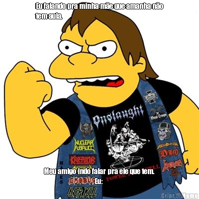 Eu falando pra minha m�e que amanha n�o
tem aula. Meu amigo indo falar pra ele que tem.
                                  Eu: